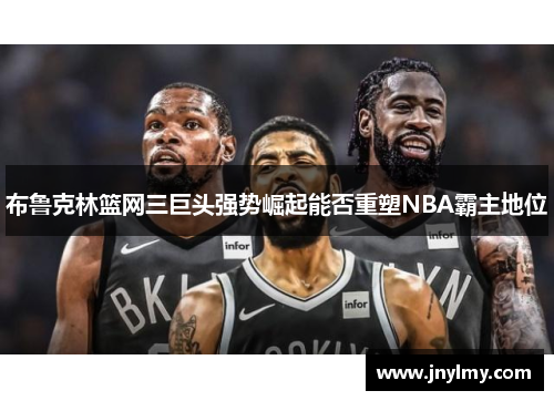 布鲁克林篮网三巨头强势崛起能否重塑NBA霸主地位