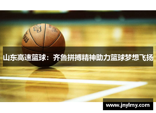 山东高速篮球：齐鲁拼搏精神助力篮球梦想飞扬