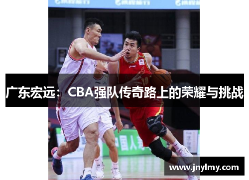 广东宏远：CBA强队传奇路上的荣耀与挑战