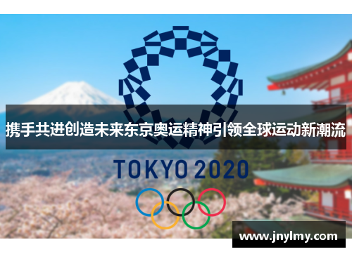 携手共进创造未来东京奥运精神引领全球运动新潮流